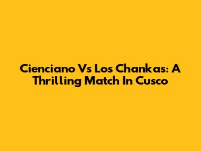 Cienciano Vs Los Chankas: A Thrilling Match In Cusco