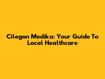 Cilegon Medika: Your Guide To Local Healthcare