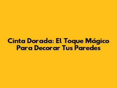 Cinta Dorada: El Toque Mágico Para Decorar Tus Paredes
