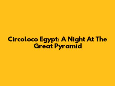 Circoloco Egypt: A Night At The Great Pyramid