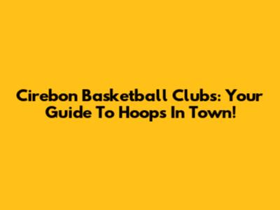 Cirebon Basketball Clubs: Your Guide To Hoops In Town!