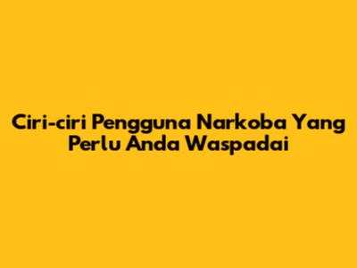 Ciri-ciri Pengguna Narkoba Yang Perlu Anda Waspadai