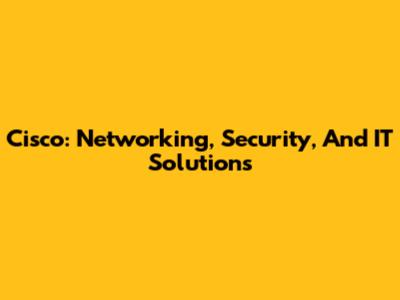 Cisco: Networking, Security, And IT Solutions
