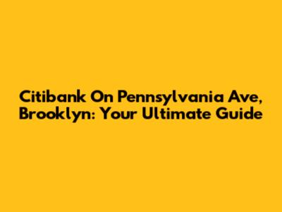 Citibank On Pennsylvania Ave, Brooklyn: Your Ultimate Guide