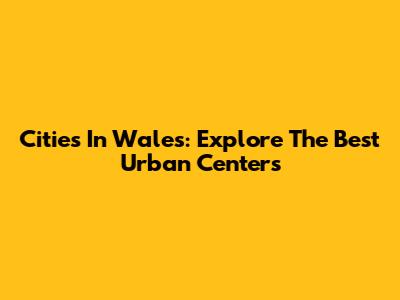 Cities In Wales: Explore The Best Urban Centers