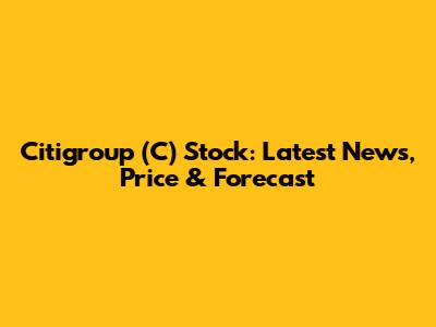 Citigroup (C) Stock: Latest News, Price & Forecast