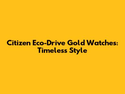 Citizen Eco-Drive Gold Watches: Timeless Style