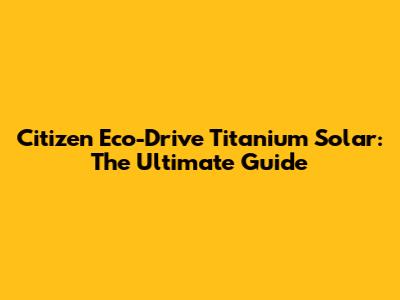 Citizen Eco-Drive Titanium Solar: The Ultimate Guide