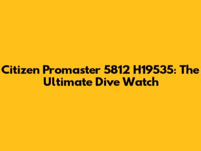 Citizen Promaster 5812 H19535: The Ultimate Dive Watch