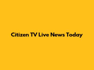 Citizen TV Live News Today