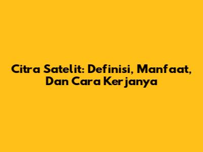 Citra Satelit: Definisi, Manfaat, Dan Cara Kerjanya