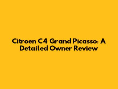 Citroen C4 Grand Picasso: A Detailed Owner Review