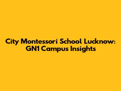 City Montessori School Lucknow: GN1 Campus Insights