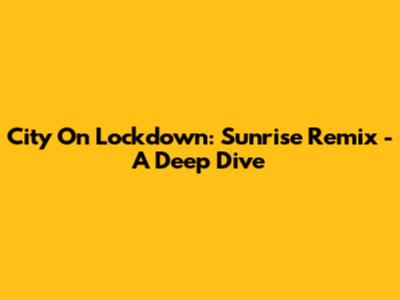 City On Lockdown: Sunrise Remix - A Deep Dive