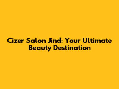 Cizer Salon Jind: Your Ultimate Beauty Destination