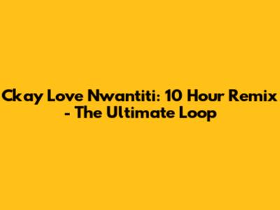 Ckay Love Nwantiti: 10 Hour Remix - The Ultimate Loop