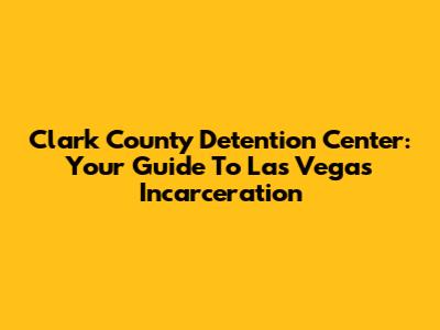 Clark County Detention Center: Your Guide To Las Vegas Incarceration