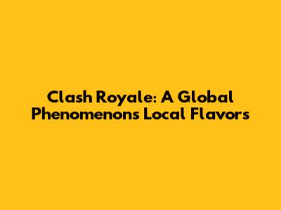Clash Royale: A Global Phenomenon's Local Flavors