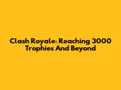 Clash Royale: Reaching 3000 Trophies And Beyond