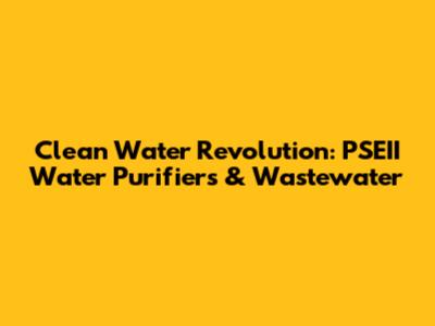 Clean Water Revolution: PSEII Water Purifiers & Wastewater
