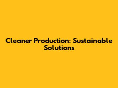 Cleaner Production: Sustainable Solutions