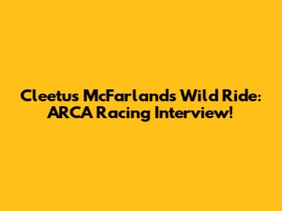 Cleetus McFarland's Wild Ride: ARCA Racing Interview!