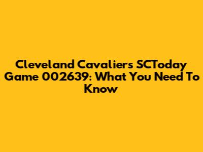 Cleveland Cavaliers SCToday Game 002639: What You Need To Know