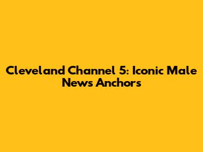 Cleveland Channel 5: Iconic Male News Anchors