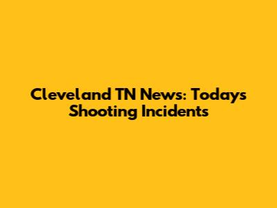 Cleveland TN News: Today's Shooting Incidents