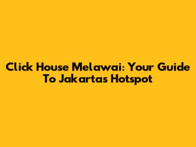 Click House Melawai: Your Guide To Jakarta's Hotspot
