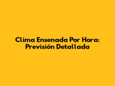 Clima Ensenada Por Hora: Previsión Detallada