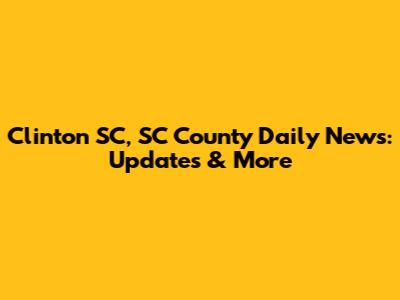 Clinton SC, SC County Daily News: Updates & More