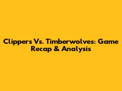 Clippers Vs. Timberwolves: Game Recap & Analysis