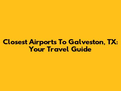 Closest Airports To Galveston, TX: Your Travel Guide