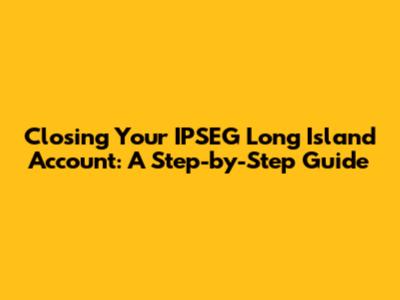 Closing Your IPSEG Long Island Account: A Step-by-Step Guide