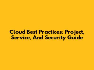 Cloud Best Practices: Project, Service, And Security Guide