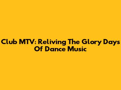 Club MTV: Reliving The Glory Days Of Dance Music