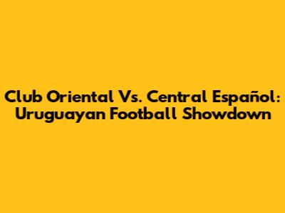 Club Oriental Vs. Central Español: Uruguayan Football Showdown