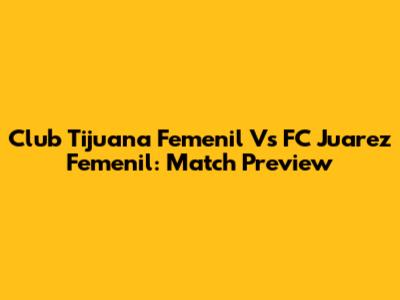 Club Tijuana Femenil Vs FC Juarez Femenil: Match Preview