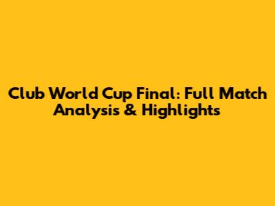 Club World Cup Final: Full Match Analysis & Highlights