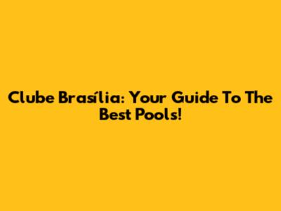 Clube Brasília: Your Guide To The Best Pools!