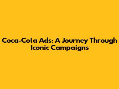 Coca-Cola Ads: A Journey Through Iconic Campaigns