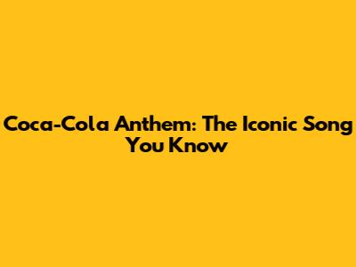 Coca-Cola Anthem: The Iconic Song You Know