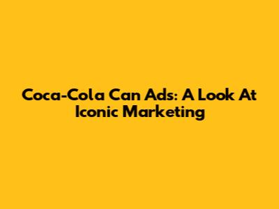 Coca-Cola Can Ads: A Look At Iconic Marketing