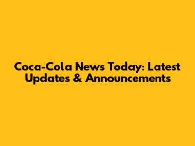 Coca-Cola News Today: Latest Updates & Announcements