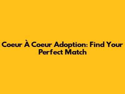 Coeur À Coeur Adoption: Find Your Perfect Match