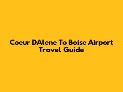 Coeur D'Alene To Boise Airport Travel Guide