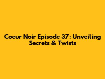 Coeur Noir Episode 37: Unveiling Secrets & Twists