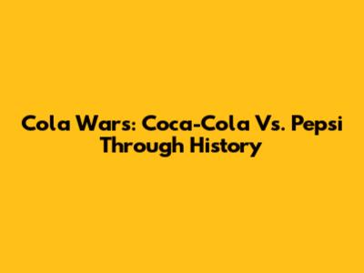 Cola Wars: Coca-Cola Vs. Pepsi Through History