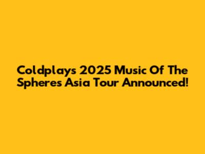 Coldplay's 2025 Music Of The Spheres Asia Tour Announced!